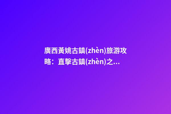 廣西黃姚古鎮(zhèn)旅游攻略：直擊古鎮(zhèn)之美，暢游歷史文化之旅！